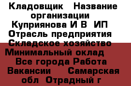 Кладовщик › Название организации ­ Куприянова И.В, ИП › Отрасль предприятия ­ Складское хозяйство › Минимальный оклад ­ 1 - Все города Работа » Вакансии   . Самарская обл.,Отрадный г.